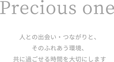 『Precious one』人との出会い・つながりと、そのふれあう環境、共に過ごせる時間を大切にします